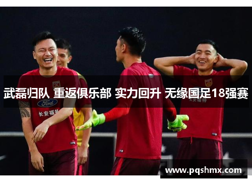 武磊归队 重返俱乐部 实力回升 无缘国足18强赛