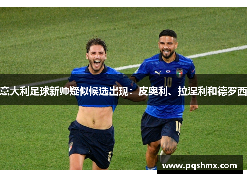 意大利足球新帅疑似候选出现：皮奥利、拉涅利和德罗西