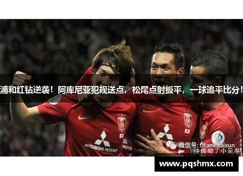 浦和红钻逆袭！阿库尼亚犯规送点，松尾点射扳平，一球追平比分！