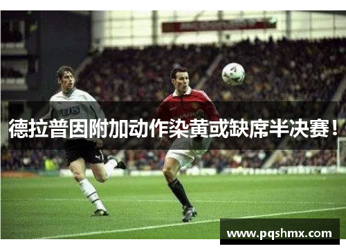 德拉普因附加动作染黄或缺席半决赛！