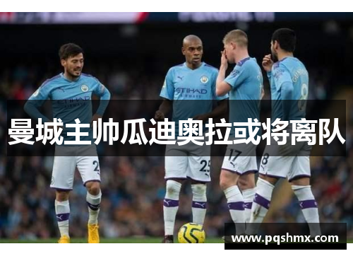 曼城主帅瓜迪奥拉或将离队